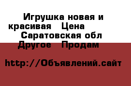 Игрушка новая и красивая › Цена ­ 2 000 - Саратовская обл. Другое » Продам   